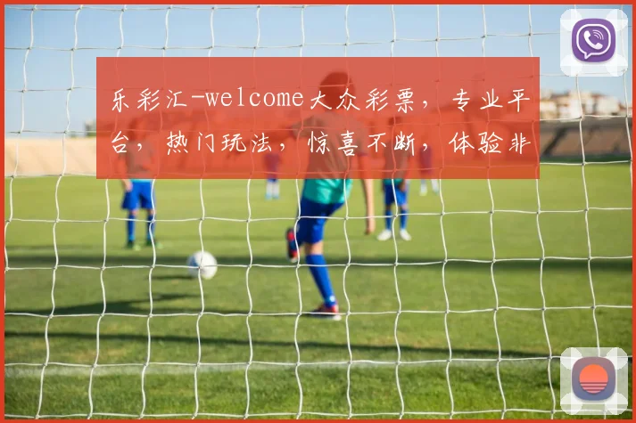 乐彩汇-welcome大众彩票，专业平台，热门玩法，惊喜不断，体验非凡，三重福利等你来