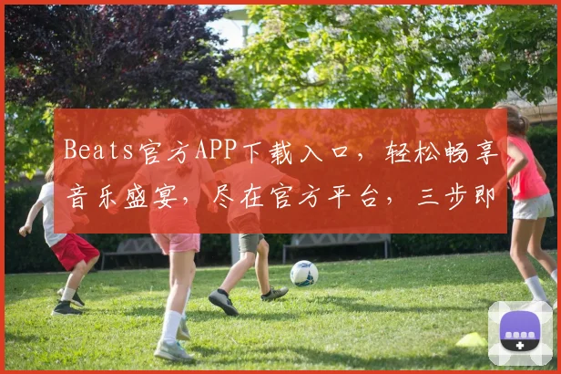 Beats官方APP下载入口，轻松畅享音乐盛宴，尽在官方平台，三步即可拥有