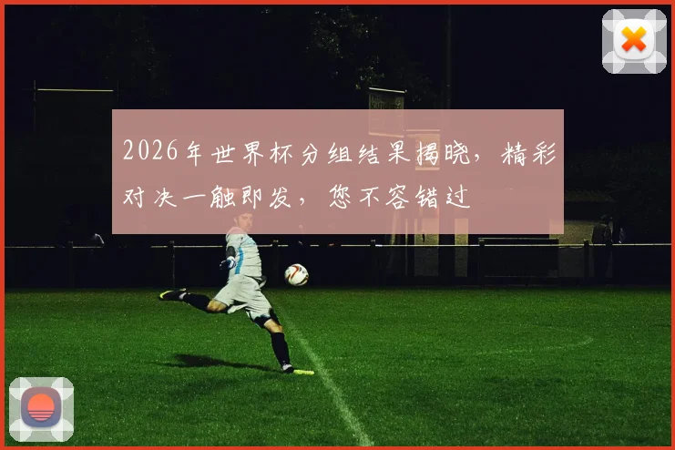 2026年世界杯分组结果揭晓，精彩对决一触即发，您不容错过