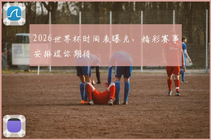 2026世界杯时间表曝光，精彩赛事安排逗你期待