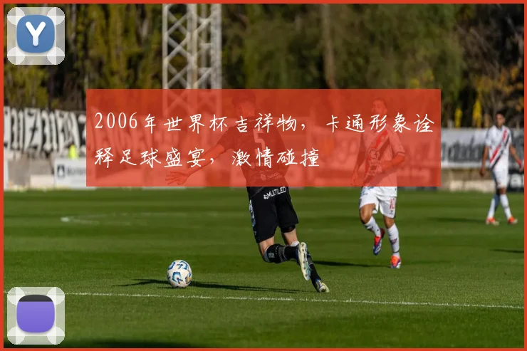 2006年世界杯吉祥物，卡通形象诠释足球盛宴，激情碰撞