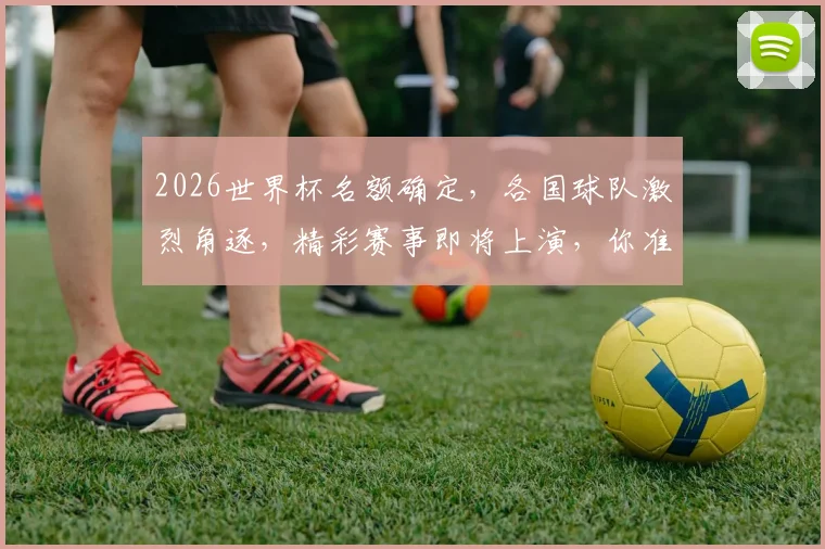 2026世界杯名额确定，各国球队激烈角逐，精彩赛事即将上演，你准备好了吗