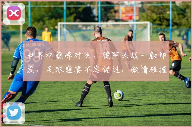 世界杯巅峰对决，德阿大战一触即发，足球盛宴不容错过，激情碰撞等你见证