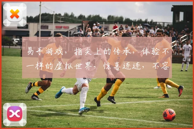 易手游戏，指尖上的传承，体验不一样的虚拟世界，惊喜连连，不容错过，