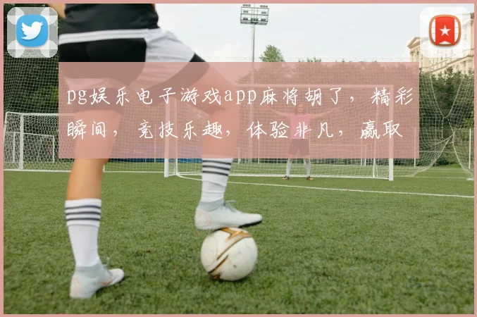 pg娱乐电子游戏app麻将胡了，精彩瞬间，竞技乐趣，体验非凡，赢取大奖