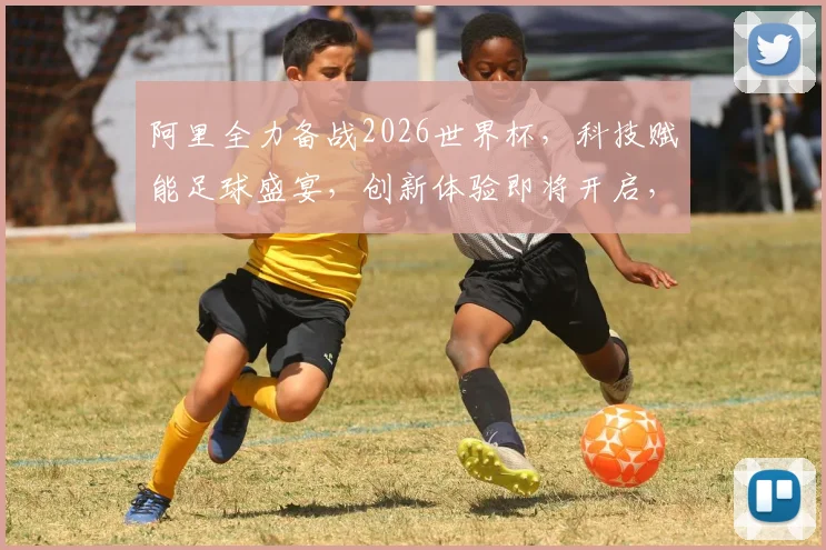 阿里全力备战2026世界杯，科技赋能足球盛宴，创新体验即将开启，不容错过