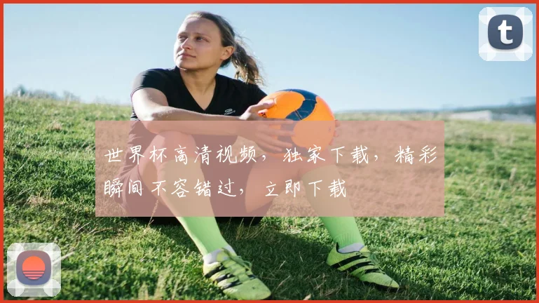 世界杯高清视频，独家下载，精彩瞬间不容错过，立即下载