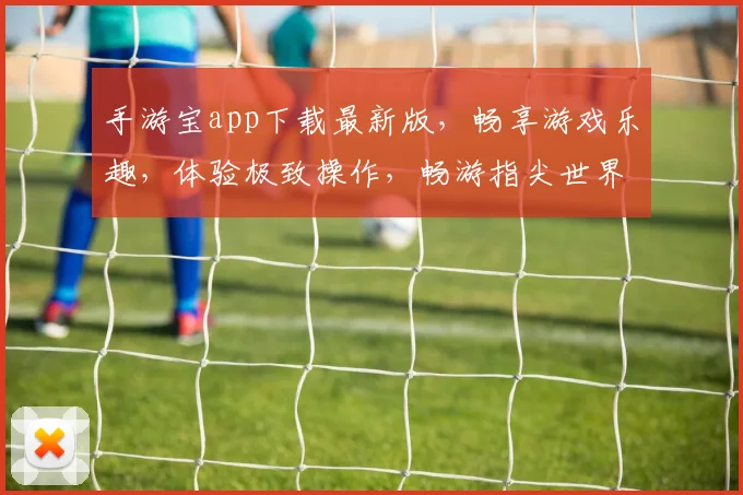 手游宝app下载最新版，畅享游戏乐趣，体验极致操作，畅游指尖世界，必备神器，不容错过