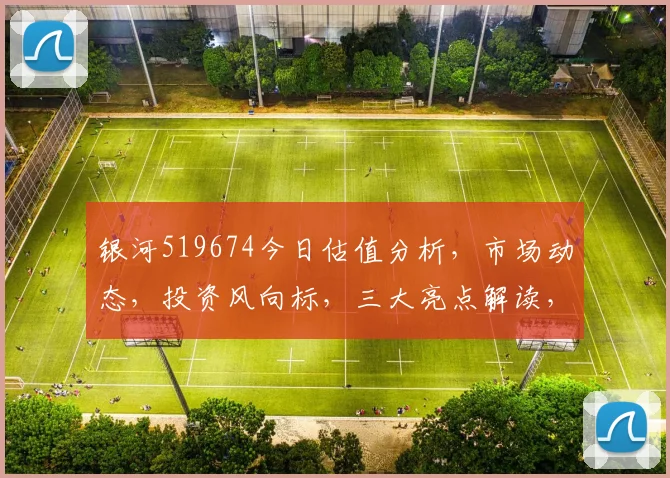 银河519674今日估值分析，市场动态，投资风向标，三大亮点解读，不容错过