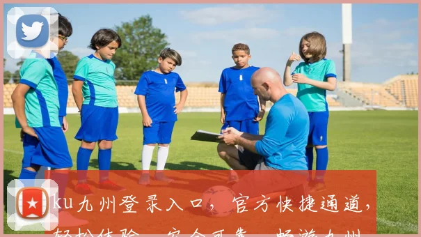 ku九州登录入口，官方快捷通道，轻松体验，安全可靠，畅游九州