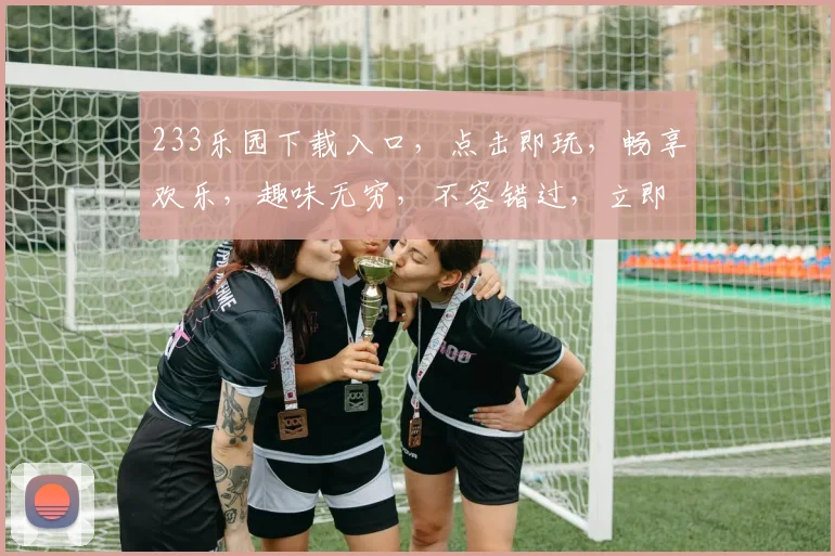 233乐园下载入口，点击即玩，畅享欢乐，趣味无穷，不容错过，立即体验