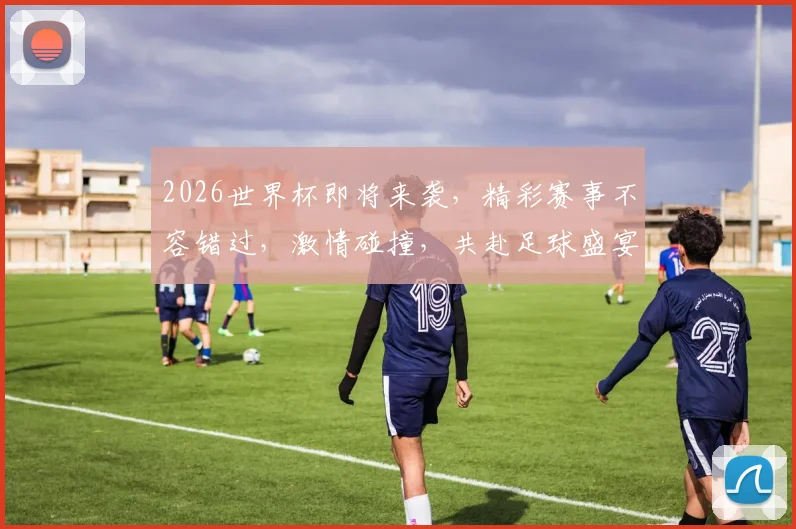 2026世界杯即将来袭，精彩赛事不容错过，激情碰撞，共赴足球盛宴，一触即发