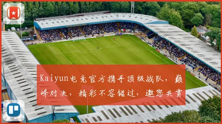 Kaiyun电竞官方携手顶级战队，巅峰对决，精彩不容错过，邀您共赏
