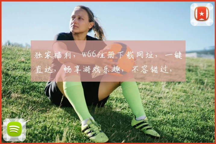 独家福利，w66注册下载网址，一键直达，畅享游戏乐趣，不容错过，速来体验