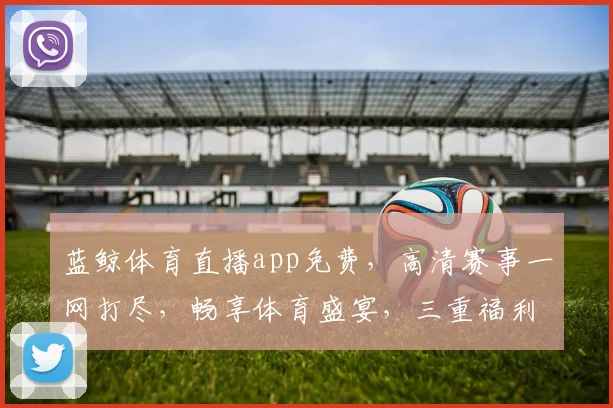 蓝鲸体育直播app免费，高清赛事一网打尽，畅享体育盛宴，三重福利等你来
